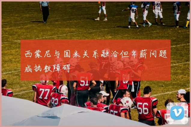 西蒙尼与国米关系融洽但年薪问题成执教障碍