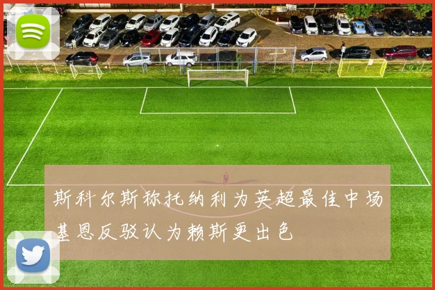 斯科尔斯称托纳利为英超最佳中场基恩反驳认为赖斯更出色