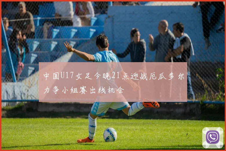 中国U17女足今晚21点迎战厄瓜多尔力争小组赛出线机会