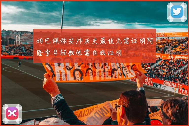 姆巴佩称安帅历史最佳无需证明阿隆索年轻教练需自我证明