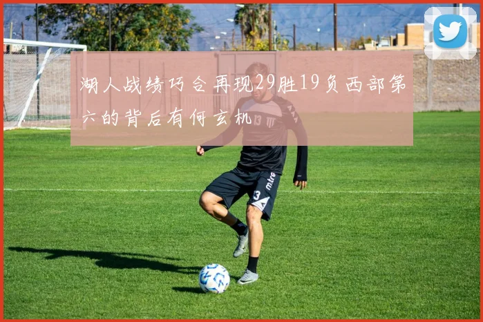 湖人战绩巧合再现29胜19负西部第六的背后有何玄机