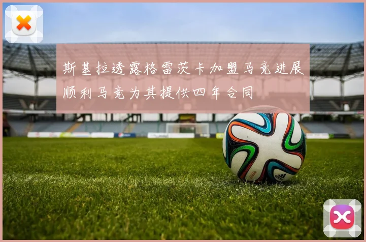 斯基拉透露格雷茨卡加盟马竞进展顺利马竞为其提供四年合同