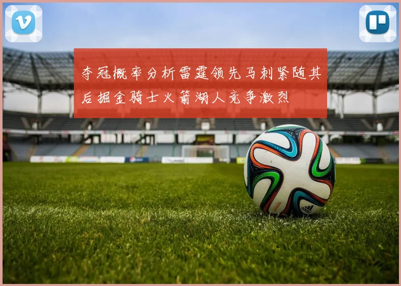 夺冠概率分析雷霆领先马刺紧随其后掘金骑士火箭湖人竞争激烈