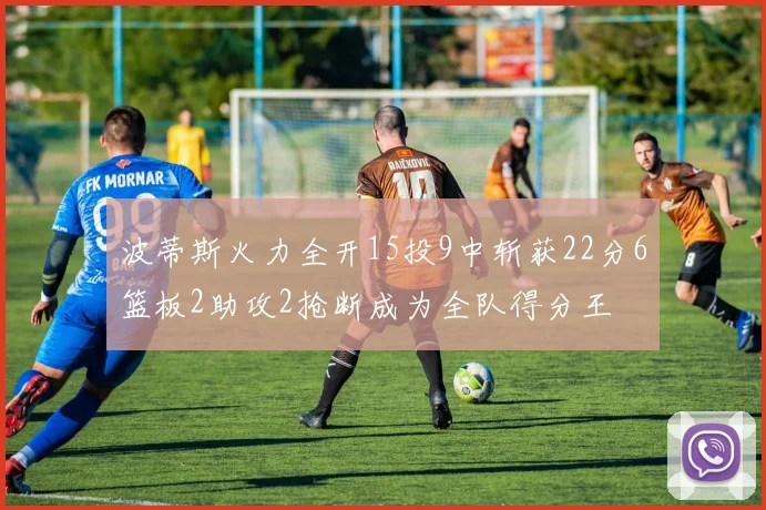 波蒂斯火力全开15投9中斩获22分6篮板2助攻2抢断成为全队得分王