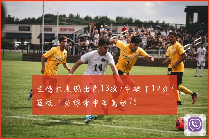兰德尔表现出色13投7中砍下19分7篮板三分球命中率高达75