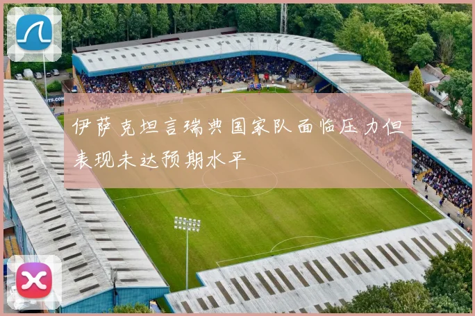 伊萨克坦言瑞典国家队面临压力但表现未达预期水平
