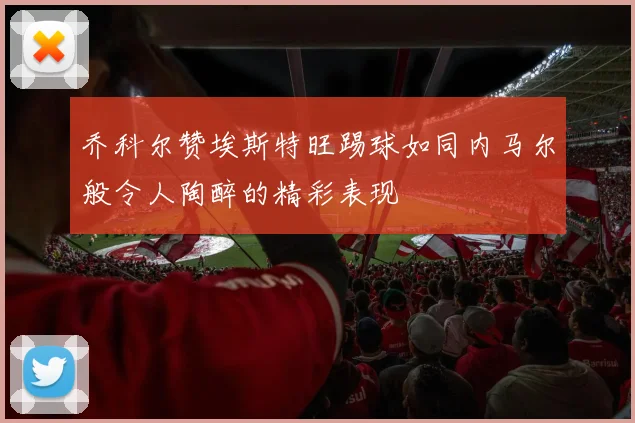 乔科尔赞埃斯特旺踢球如同内马尔般令人陶醉的精彩表现