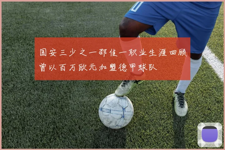 国安三少之一邵佳一职业生涯回顾曾以百万欧元加盟德甲球队
