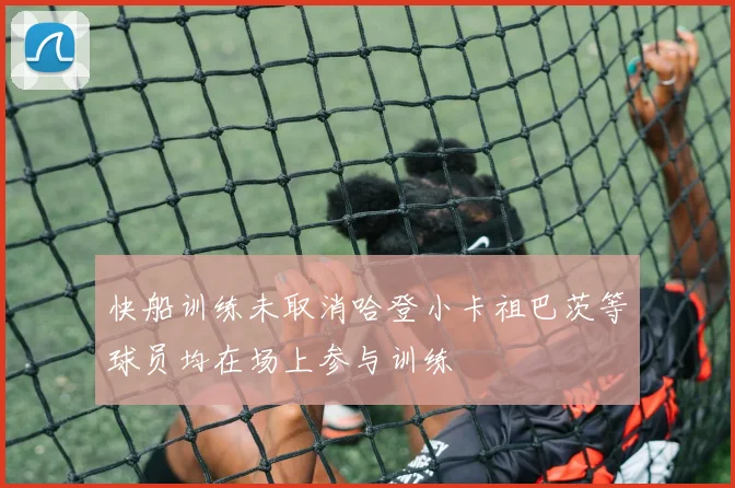快船训练未取消哈登小卡祖巴茨等球员均在场上参与训练