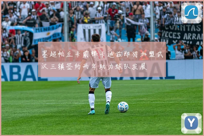 墨超帕丘卡前锋卡迪兹即将加盟武汉三镇签约两年助力球队发展