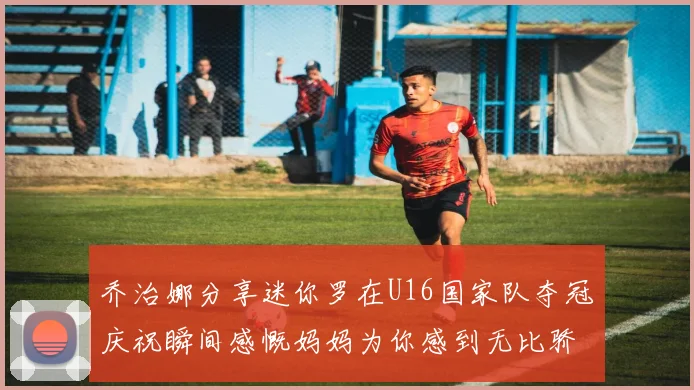 乔治娜分享迷你罗在U16国家队夺冠庆祝瞬间感慨妈妈为你感到无比骄傲