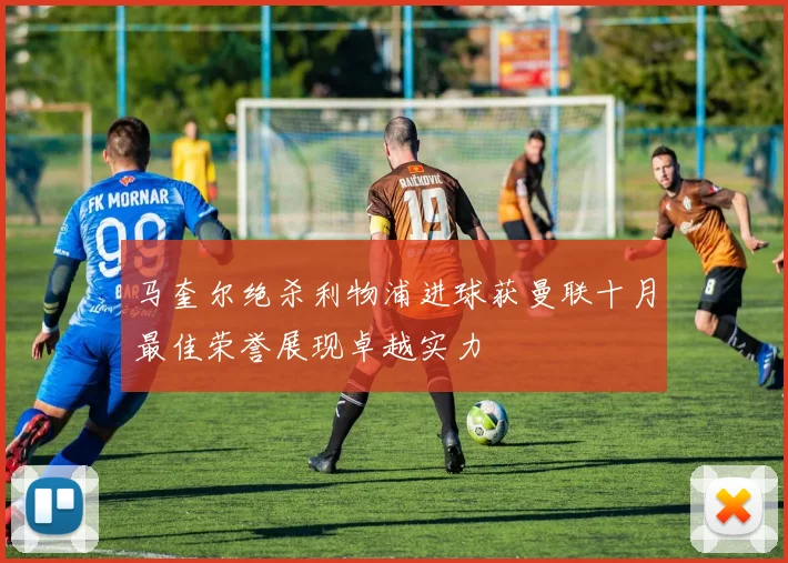 马奎尔绝杀利物浦进球获曼联十月最佳荣誉展现卓越实力