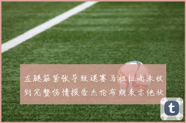左腿筋紧张导致退赛马祖拉尚未收到完整伤情报告杰伦布朗表示他状态良好
