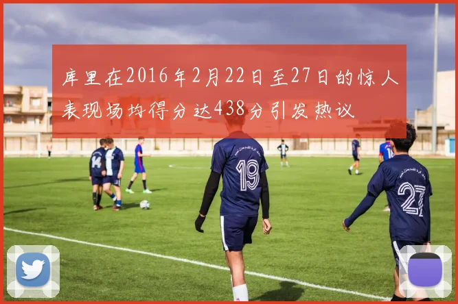 库里在2016年2月22日至27日的惊人表现场均得分达438分引发热议