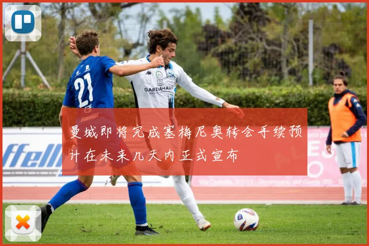 曼城即将完成塞梅尼奥转会手续预计在未来几天内正式宣布