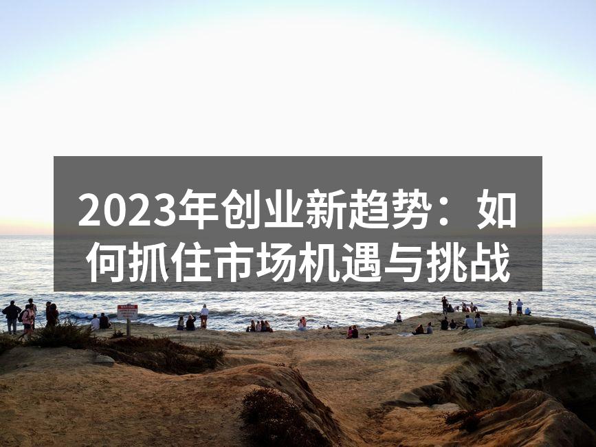 2023年创业新趋势：如何抓住市场机遇与