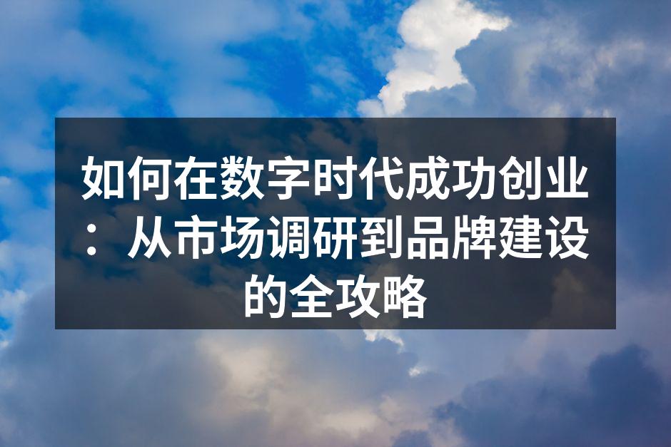 如何在数字时代成功创业：从市场调研到品牌建设的全攻略